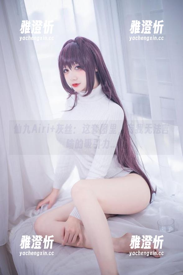 仙九Airi 仙九Airi+灰丝:这套图里,有我无法言喻的吸引力...